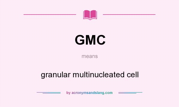 What does GMC mean? It stands for granular multinucleated cell