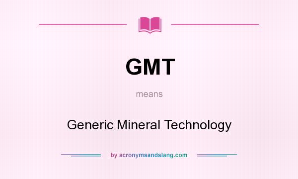 What does GMT mean? It stands for Generic Mineral Technology