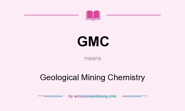 What does GMC mean? It stands for Geological Mining Chemistry