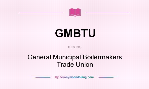 What does GMBTU mean? It stands for General Municipal Boilermakers Trade Union