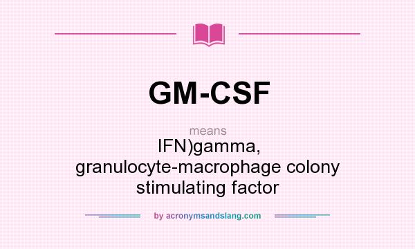 What does GM-CSF mean? It stands for IFN)gamma, granulocyte-macrophage colony stimulating factor