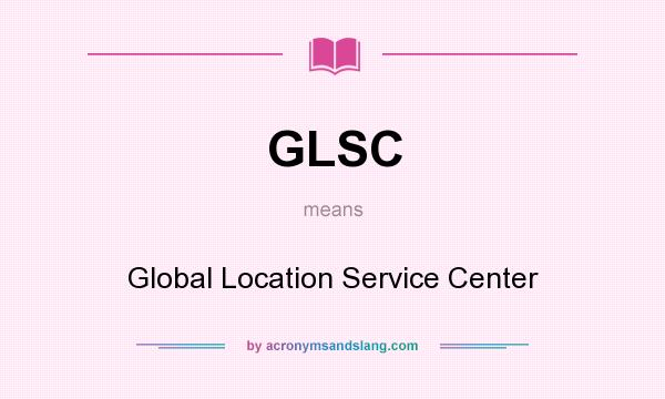 What does GLSC mean? It stands for Global Location Service Center