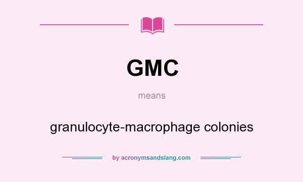What does GMC mean? It stands for granulocyte-macrophage colonies