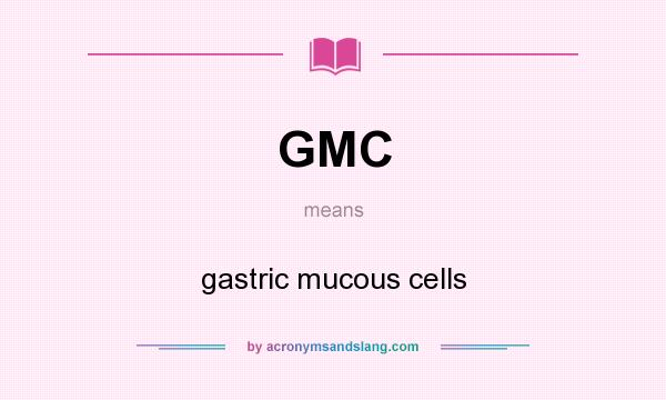 What does GMC mean? It stands for gastric mucous cells