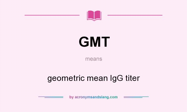 What does GMT mean? It stands for geometric mean IgG titer