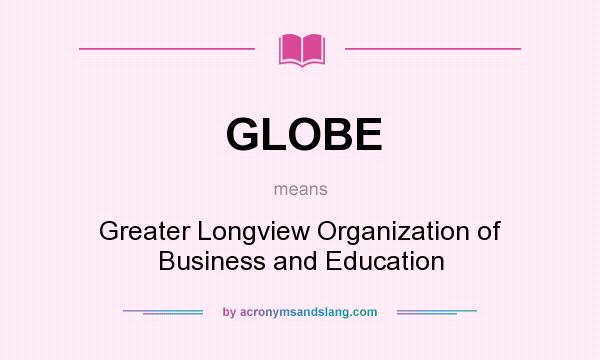 What does GLOBE mean? It stands for Greater Longview Organization of Business and Education