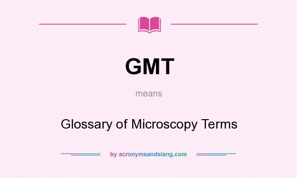 What does GMT mean? It stands for Glossary of Microscopy Terms