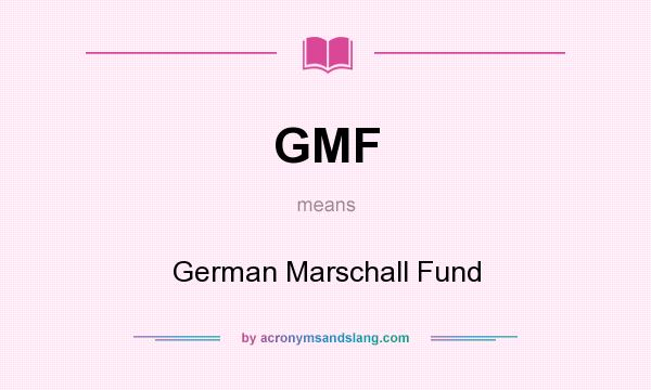 What does GMF mean? It stands for German Marschall Fund