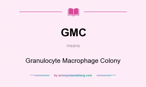 What does GMC mean? It stands for Granulocyte Macrophage Colony