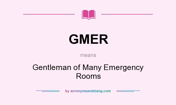 What does GMER mean? It stands for Gentleman of Many Emergency Rooms