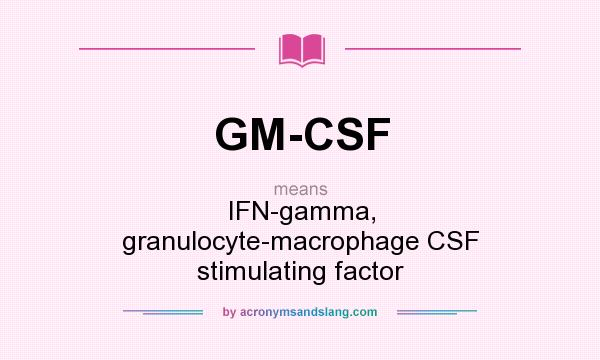 What does GM-CSF mean? It stands for IFN-gamma, granulocyte-macrophage CSF stimulating factor