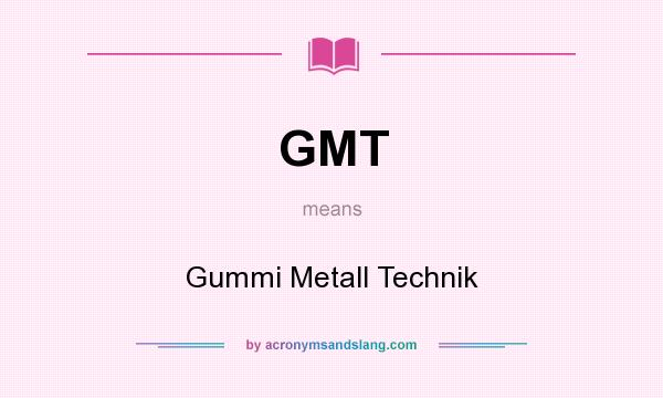 What does GMT mean? It stands for Gummi Metall Technik
