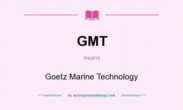 What does GMT mean? It stands for Goetz Marine Technology