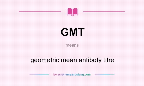 What does GMT mean? It stands for geometric mean antiboty titre