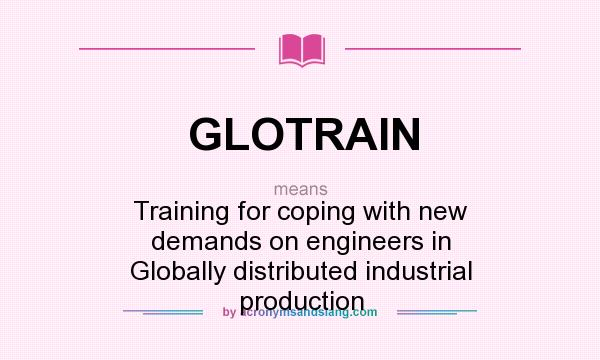 What does GLOTRAIN mean? It stands for Training for coping with new demands on engineers in Globally distributed industrial production
