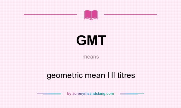 What does GMT mean? It stands for geometric mean HI titres