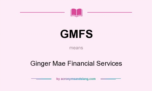 What does GMFS mean? It stands for Ginger Mae Financial Services