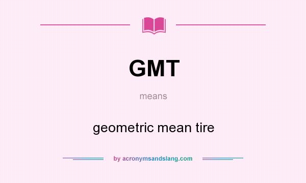 What does GMT mean? It stands for geometric mean tire