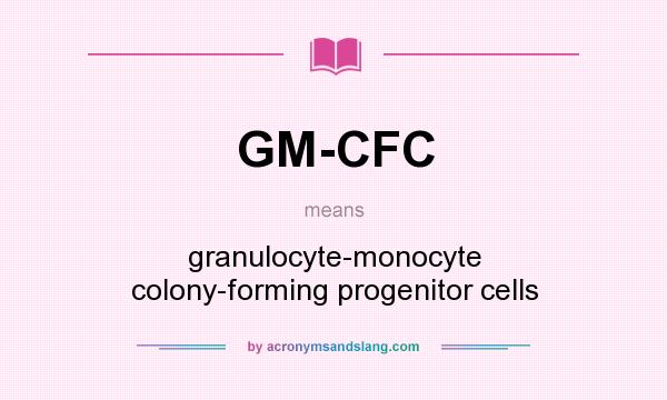What does GM-CFC mean? It stands for granulocyte-monocyte colony-forming progenitor cells