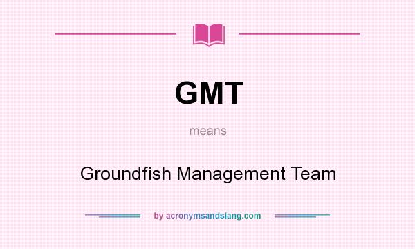 What does GMT mean? It stands for Groundfish Management Team