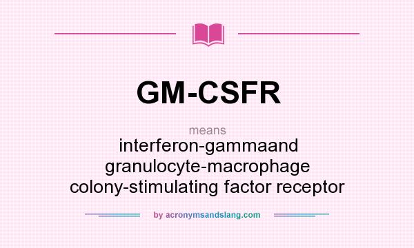 What does GM-CSFR mean? It stands for interferon-gammaand granulocyte-macrophage colony-stimulating factor receptor