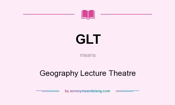 What does GLT mean? It stands for Geography Lecture Theatre