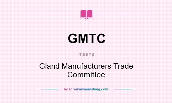 What does GMTC mean? It stands for Gland Manufacturers Trade Committee