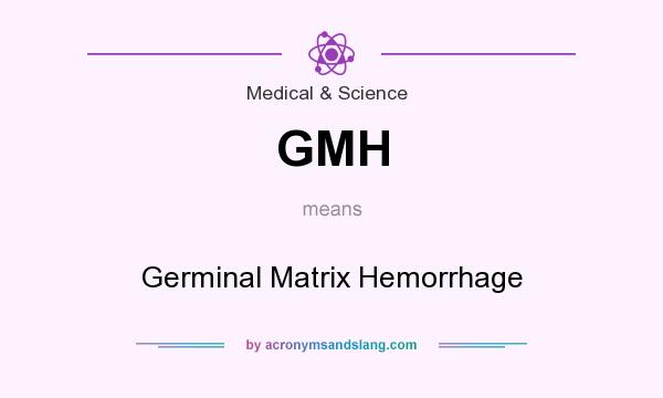 What does GMH mean? It stands for Germinal Matrix Hemorrhage