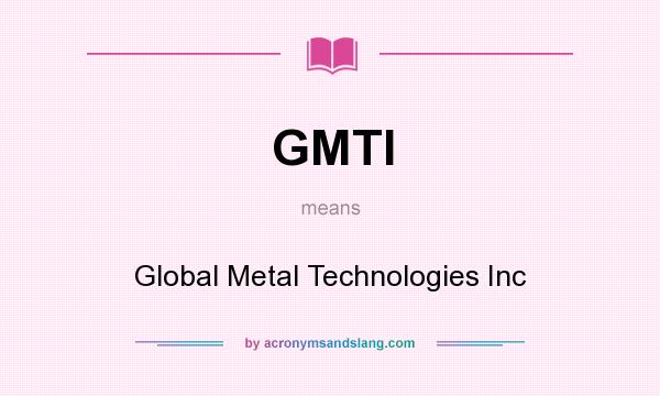 What does GMTI mean? It stands for Global Metal Technologies Inc