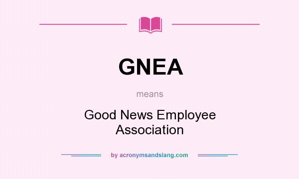 What does GNEA mean? It stands for Good News Employee Association