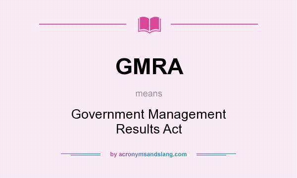What does GMRA mean? It stands for Government Management Results Act