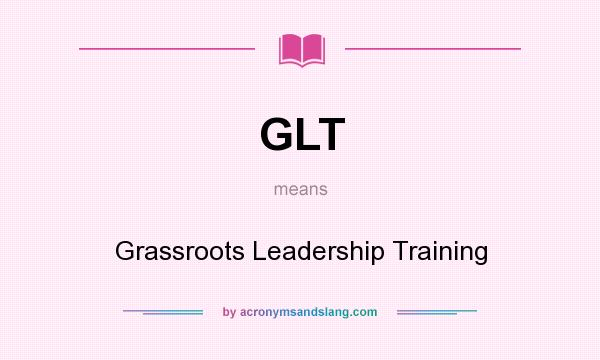 What does GLT mean? It stands for Grassroots Leadership Training