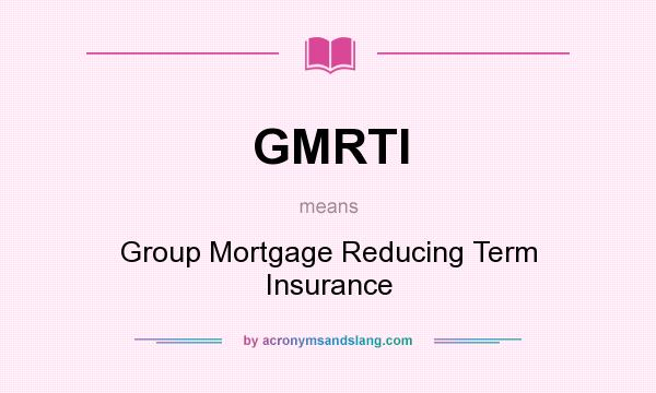 What does GMRTI mean? It stands for Group Mortgage Reducing Term Insurance