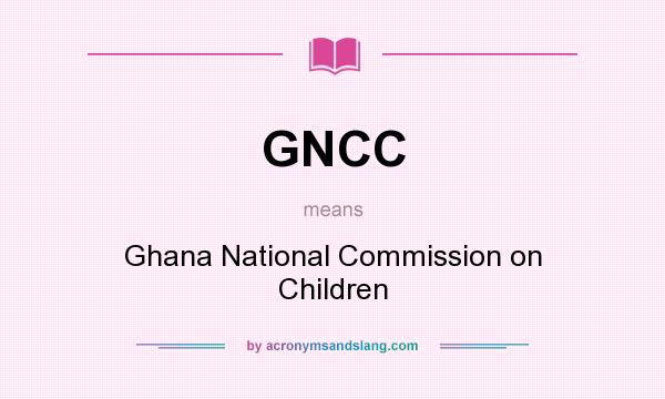 What does GNCC mean? It stands for Ghana National Commission on Children