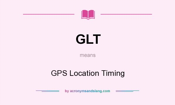 What does GLT mean? It stands for GPS Location Timing