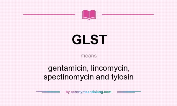 What does GLST mean? It stands for gentamicin, lincomycin, spectinomycin and tylosin