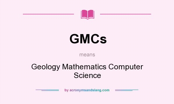 What does GMCs mean? It stands for Geology Mathematics Computer Science