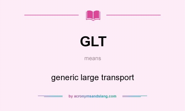 What does GLT mean? It stands for generic large transport