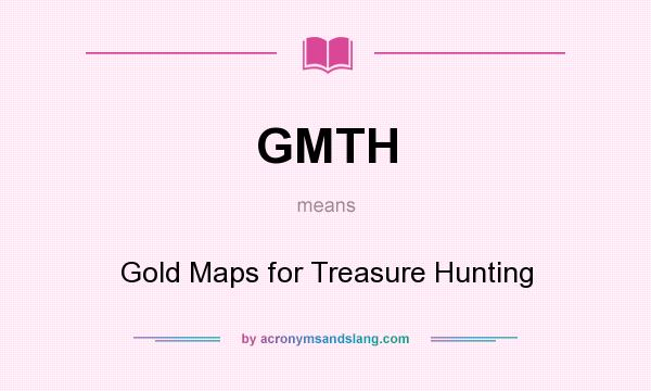 What does GMTH mean? It stands for Gold Maps for Treasure Hunting