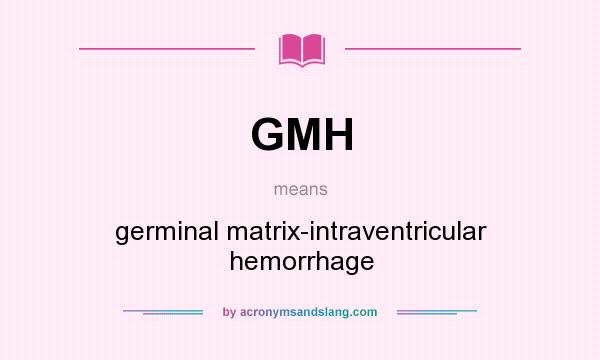 What does GMH mean? It stands for germinal matrix-intraventricular hemorrhage