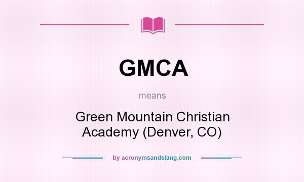 What does GMCA mean? It stands for Green Mountain Christian Academy (Denver, CO)