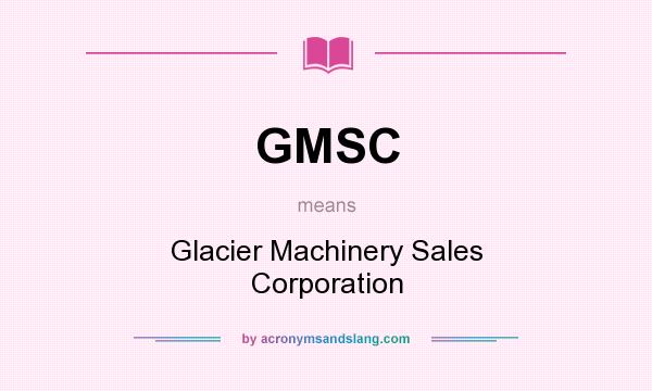What does GMSC mean? It stands for Glacier Machinery Sales Corporation
