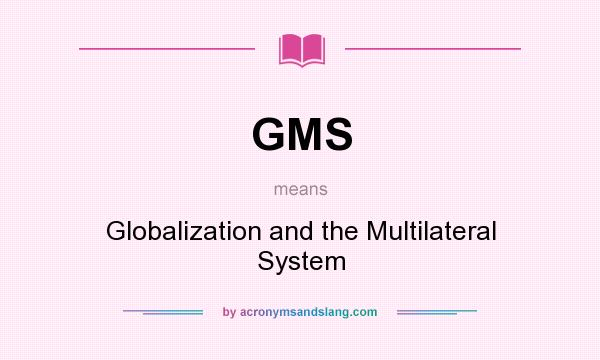 What does GMS mean? It stands for Globalization and the Multilateral System