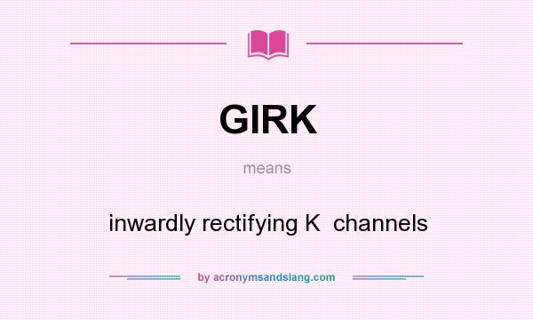 What does GIRK mean? It stands for inwardly rectifying K  channels