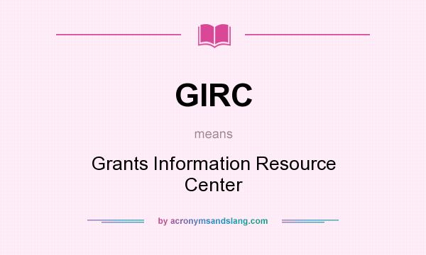 What does GIRC mean? It stands for Grants Information Resource Center