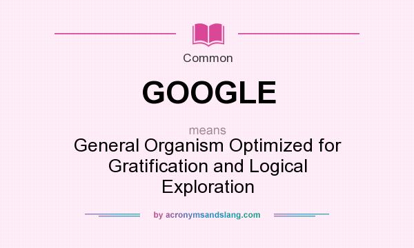 What does GOOGLE mean? It stands for General Organism Optimized for Gratification and Logical Exploration