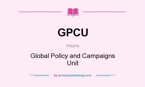 What does GPCU mean? It stands for Global Policy and Campaigns Unit