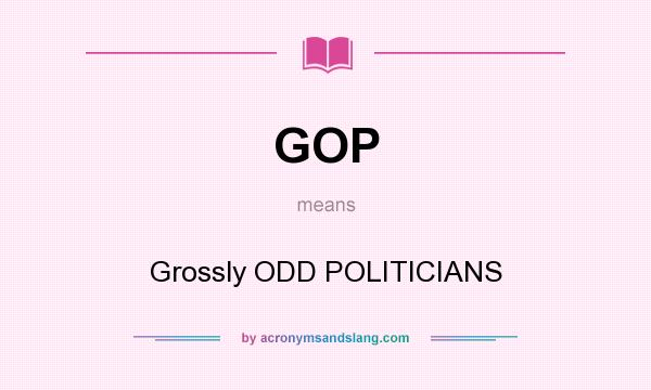 What does GOP mean? It stands for Grossly ODD POLITICIANS