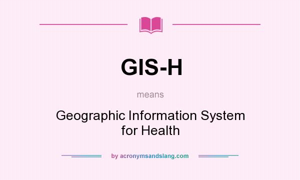 What does GIS-H mean? It stands for Geographic Information System for Health