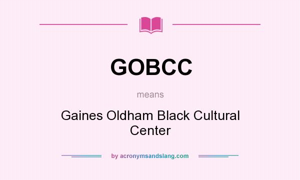 What does GOBCC mean? It stands for Gaines Oldham Black Cultural Center